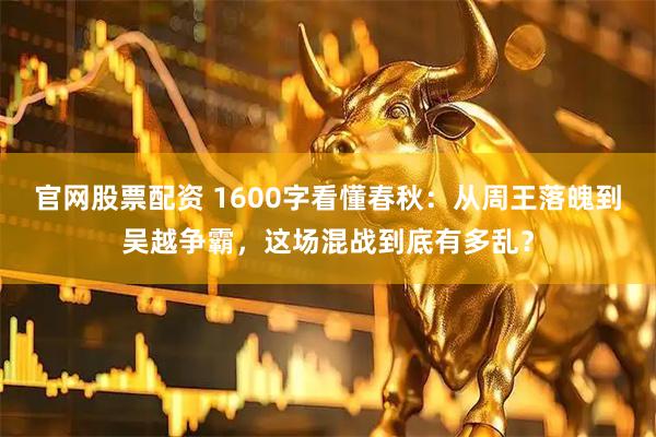 官网股票配资 1600字看懂春秋：从周王落魄到吴越争霸，这场混战到底有多乱？