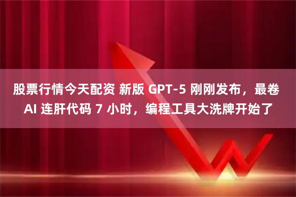 股票行情今天配资 新版 GPT-5 刚刚发布，最卷 AI 连肝代码 7 小时，编程工具大洗牌开始了