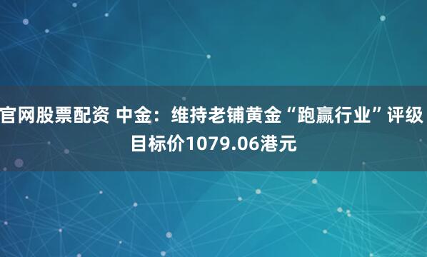 官网股票配资 中金：维持老铺黄金“跑赢行业”评级 目标价1079.06港元