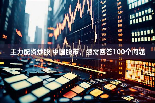 主力配资炒股 中国股市，亟需回答100个问题