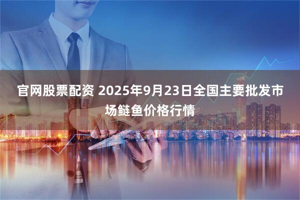 官网股票配资 2025年9月23日全国主要批发市场鲢鱼价格行情