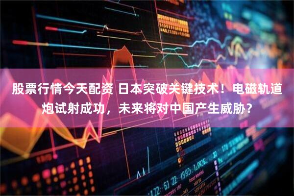 股票行情今天配资 日本突破关键技术！电磁轨道炮试射成功，未来将对中国产生威胁？