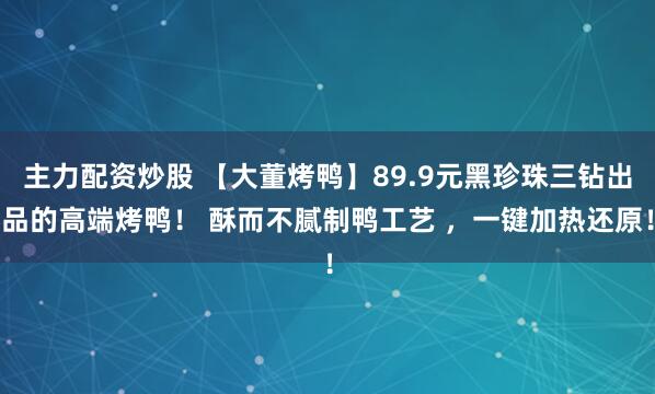 主力配资炒股 【大董烤鸭】89.9元黑珍珠三钻出品的高端烤鸭！ 酥而不腻制鸭工艺 ，一键加热还原！