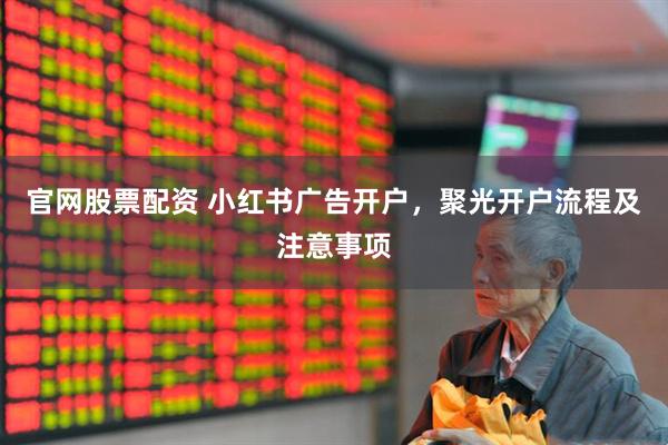 官网股票配资 小红书广告开户，聚光开户流程及注意事项