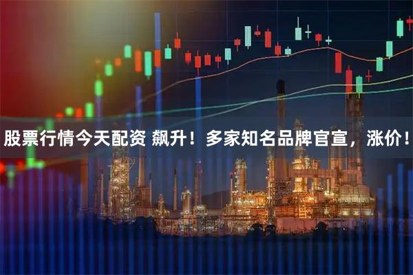 股票行情今天配资 飙升！多家知名品牌官宣，涨价！