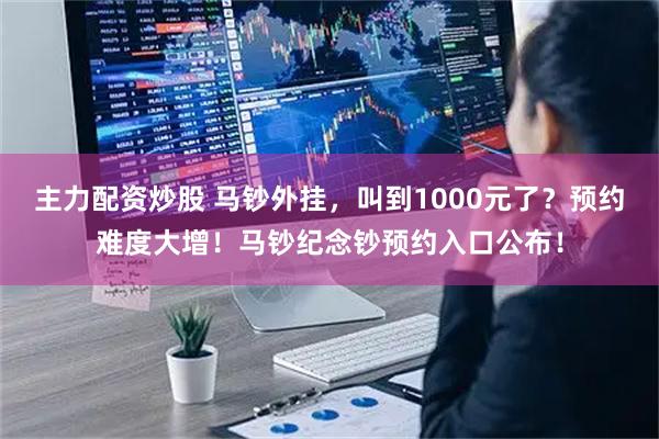 主力配资炒股 马钞外挂，叫到1000元了？预约难度大增！马钞纪念钞预约入口公布！