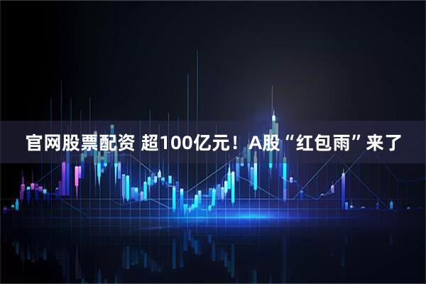 官网股票配资 超100亿元!A股“红包雨”来了