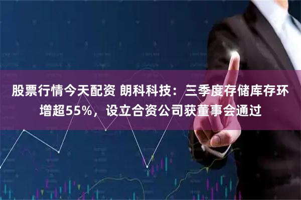 股票行情今天配资 朗科科技:三季度存储库存环增超55%,设立合资公司获董事会通过