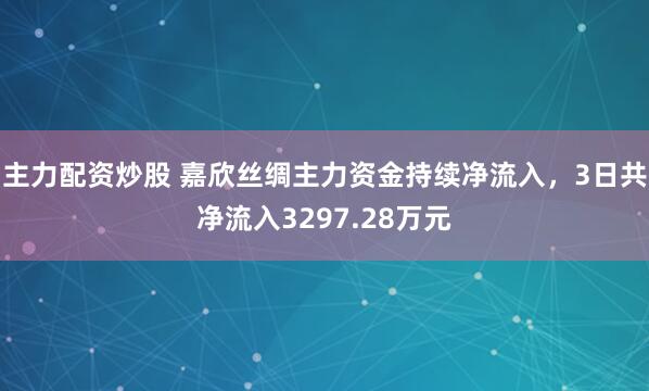 主力配资炒股 嘉欣丝绸主力资金持续净流入，3日共净流入3297.28万元