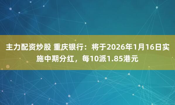 主力配资炒股 重庆银行：将于2026年1月16日实施中期分红，每10派1.85港元