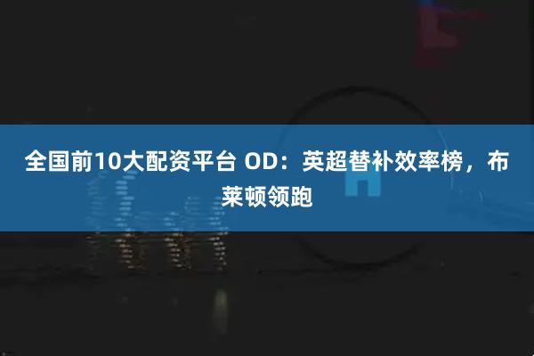 全国前10大配资平台 OD：英超替补效率榜，布莱顿领跑