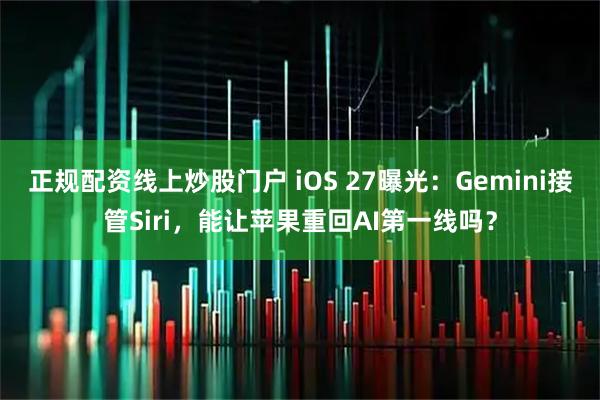 正规配资线上炒股门户 iOS 27曝光：Gemini接管Siri，能让苹果重回AI第一线吗？