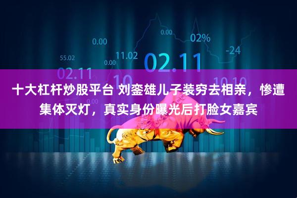 十大杠杆炒股平台 刘銮雄儿子装穷去相亲，惨遭集体灭灯，真实身份曝光后打脸女嘉宾