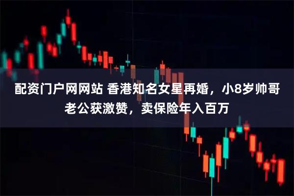 配资门户网网站 香港知名女星再婚，小8岁帅哥老公获激赞，卖保险年入百万