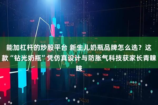 能加杠杆的炒股平台 新生儿奶瓶品牌怎么选？这款“钻光奶瓶”凭仿真设计与防胀气科技获家长青睐