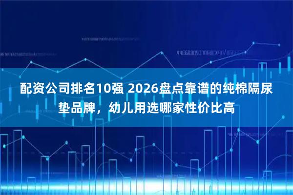 配资公司排名10强 2026盘点靠谱的纯棉隔尿垫品牌，幼儿用选哪家性价比高