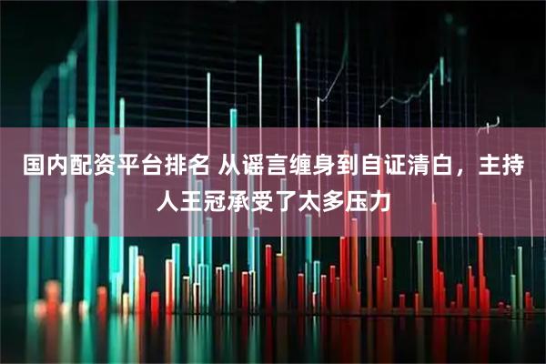 国内配资平台排名 从谣言缠身到自证清白，主持人王冠承受了太多压力
