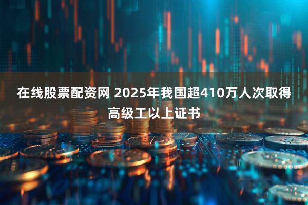 在线股票配资网 2025年我国超410万人次取得高级工以上证书
