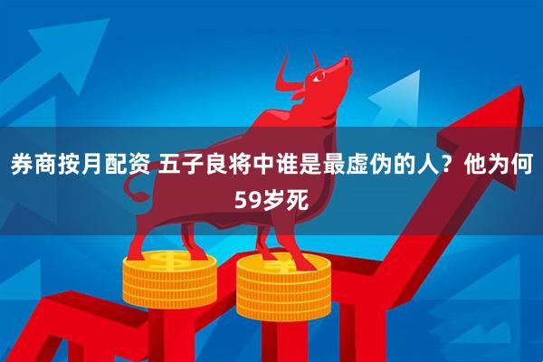券商按月配资 五子良将中谁是最虚伪的人？他为何59岁死