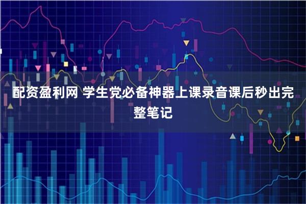 配资盈利网 学生党必备神器上课录音课后秒出完整笔记