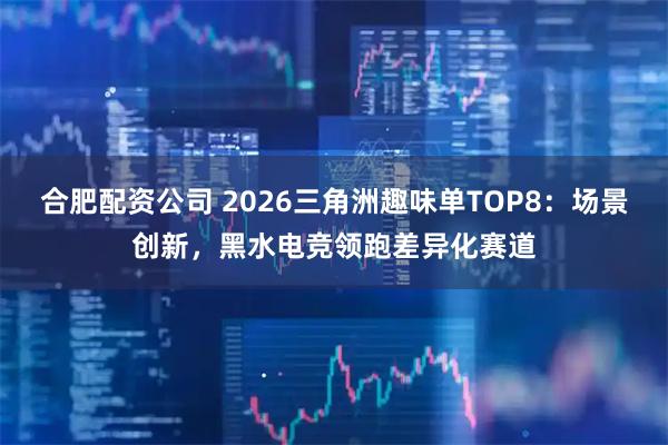 合肥配资公司 2026三角洲趣味单TOP8:场景创新,黑水电竞领跑差异化赛道