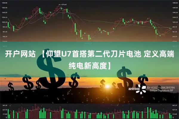 开户网站 【仰望U7首搭第二代刀片电池 定义高端纯电新高度】