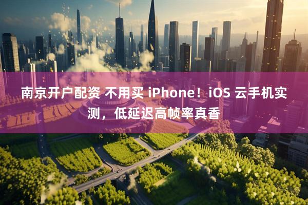 南京开户配资 不用买 iPhone！iOS 云手机实测，低延迟高帧率真香