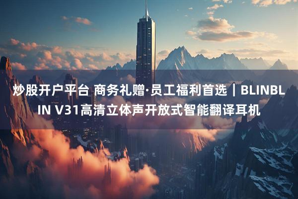 炒股开户平台 商务礼赠·员工福利首选｜BLINBLIN V31高清立体声开放式智能翻译耳机