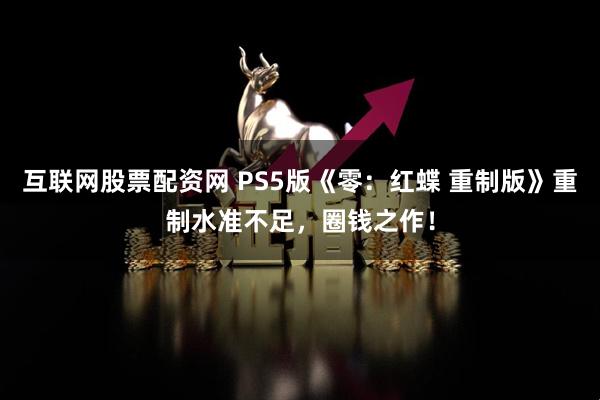 互联网股票配资网 PS5版《零:红蝶 重制版》重制水准不足,圈钱之作!