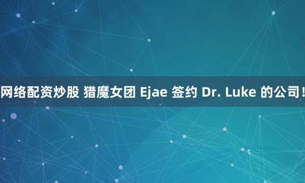网络配资炒股 猎魔女团 Ejae 签约 Dr. Luke 的公司！