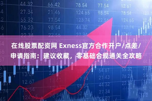 在线股票配资网 Exness官方合作开户/点差/申请指南：建议收藏，零基础合规通关全攻略