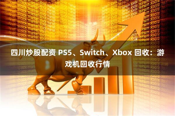 四川炒股配资 PS5、Switch、Xbox 回收:游戏机回收行情