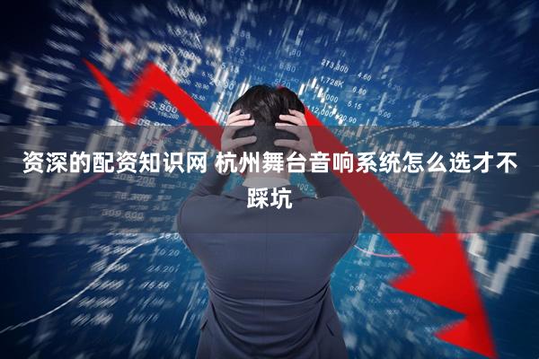 资深的配资知识网 杭州舞台音响系统怎么选才不踩坑