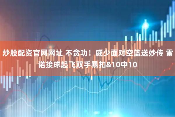 炒股配资官网网址 不贪功！威少面对空篮送妙传 雷诺接球起飞双手暴扣&10中10