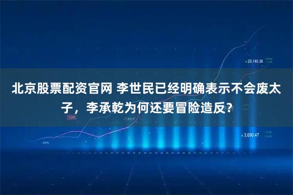 北京股票配资官网 李世民已经明确表示不会废太子,李承乾为何还要冒险造反?