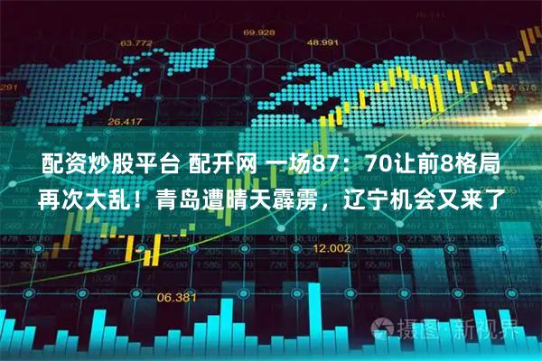 配资炒股平台 配开网 一场87：70让前8格局再次大乱！青岛遭晴天霹雳，辽宁机会又来了