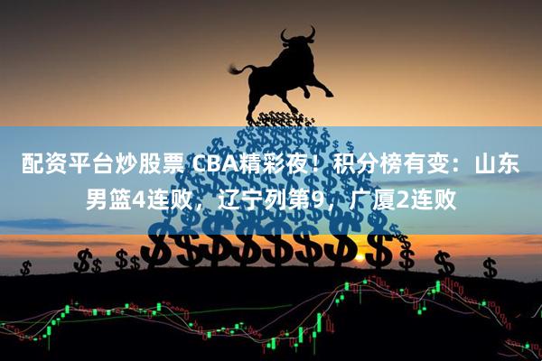 配资平台炒股票 CBA精彩夜！积分榜有变：山东男篮4连败，辽宁列第9，广厦2连败