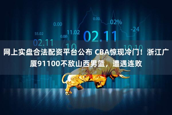 网上实盘合法配资平台公布 CBA惊现冷门！浙江广厦91100不敌山西男篮，遭遇连败