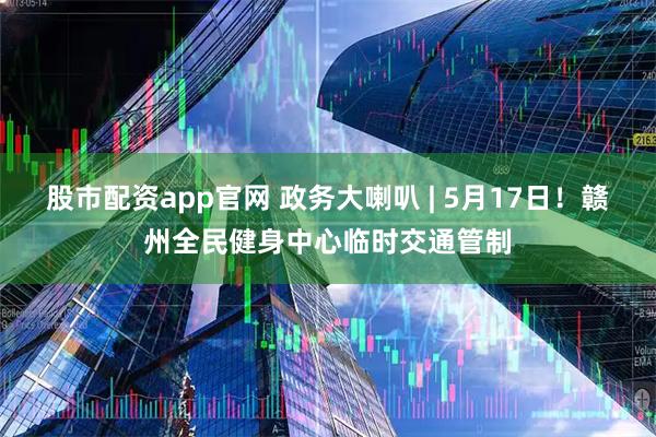 股市配资app官网 政务大喇叭 | 5月17日！赣州全民健身中心临时交通管制