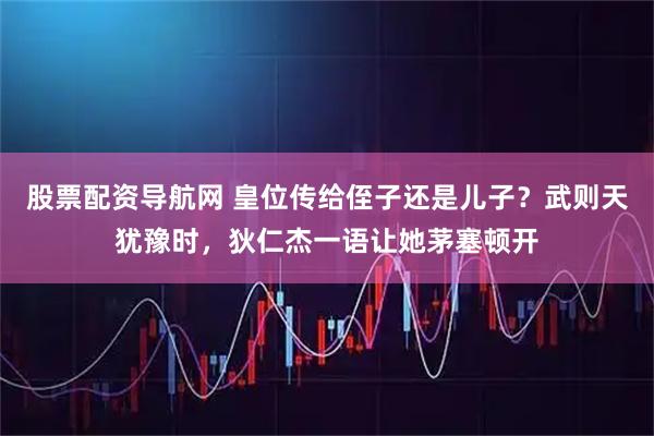 股票配资导航网 皇位传给侄子还是儿子？武则天犹豫时，狄仁杰一语让她茅塞顿开