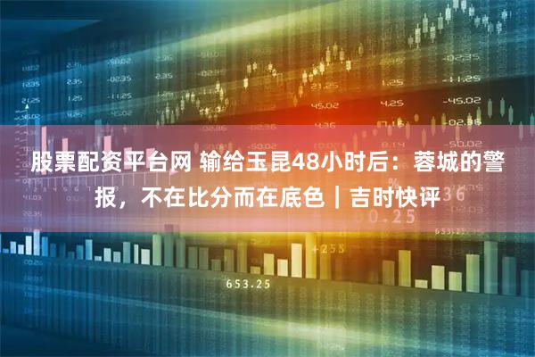 股票配资平台网 输给玉昆48小时后：蓉城的警报，不在比分而在底色｜吉时快评