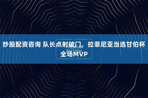 炒股配资咨询 队长点射破门,拉菲尼亚当选甘伯杯全场MVP