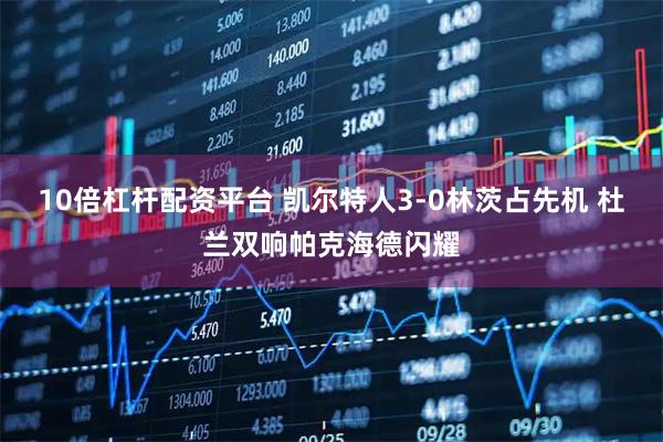 10倍杠杆配资平台 凯尔特人3-0林茨占先机 杜兰双响帕克海德闪耀