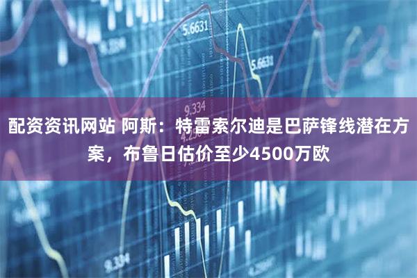 配资资讯网站 阿斯：特雷索尔迪是巴萨锋线潜在方案，布鲁日估价至少4500万欧