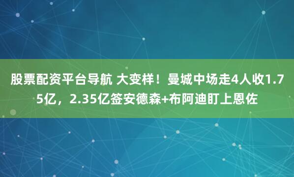 股票配资平台导航 大变样！曼城中场走4人收1.75亿，2.35亿签安德森+布阿迪盯上恩佐