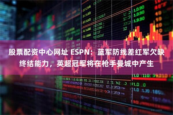 股票配资中心网址 ESPN：蓝军防线差红军欠缺终结能力，英超冠军将在枪手曼城中产生