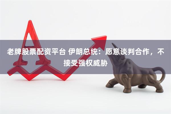 老牌股票配资平台 伊朗总统：愿意谈判合作，不接受强权威胁