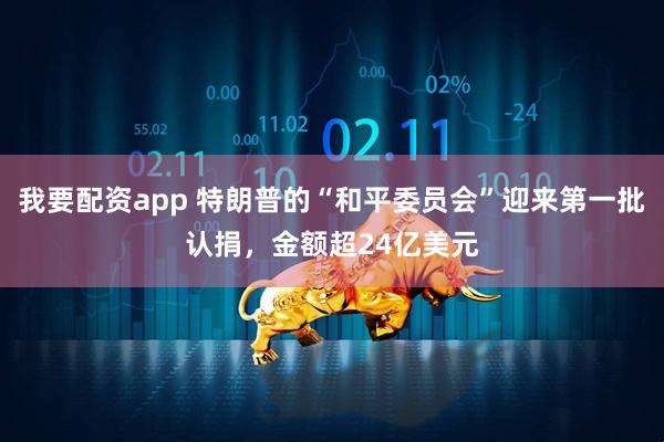 我要配资app 特朗普的“和平委员会”迎来第一批认捐，金额超24亿美元