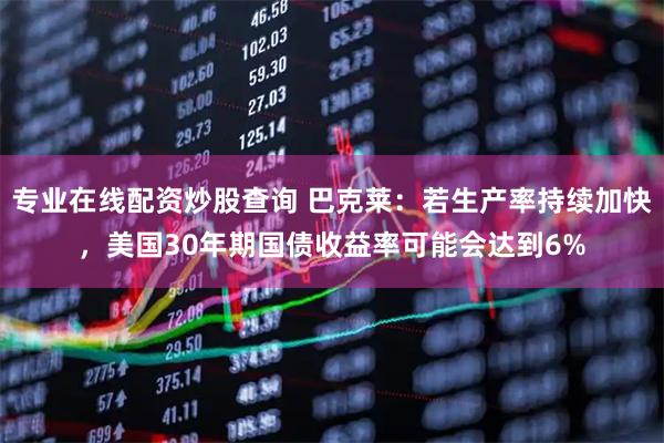 专业在线配资炒股查询 巴克莱：若生产率持续加快，美国30年期国债收益率可能会达到6%