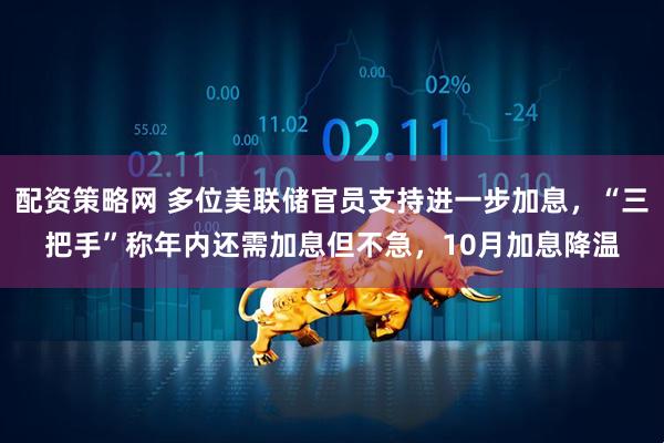 配资策略网 多位美联储官员支持进一步加息，“三把手”称年内还需加息但不急，10月加息降温